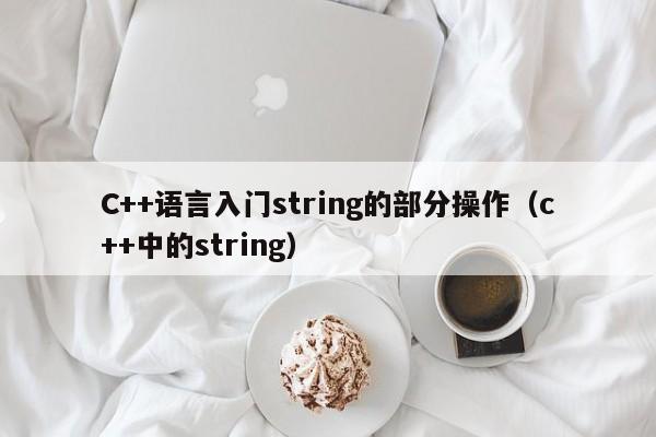 C++语言入门string的部分操作（c++中的string）-第1张图片-东莞河马信息技术