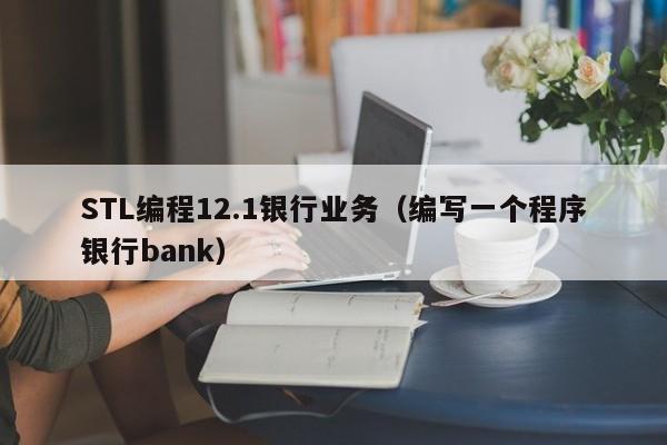 STL编程12.1银行业务（编写一个程序银行bank）-第1张图片-东莞河马信息技术