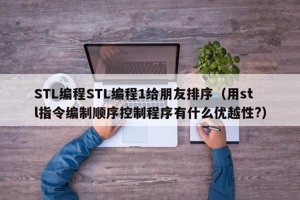 STL编程STL编程1给朋友排序（用stl指令编制顺序控制程序有什么优越性?）-第1张图片-东莞河马信息技术