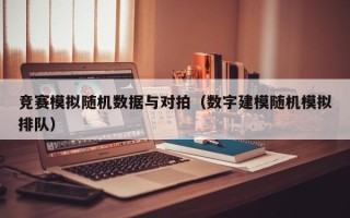 竞赛模拟随机数据与对拍（数字建模随机模拟排队）