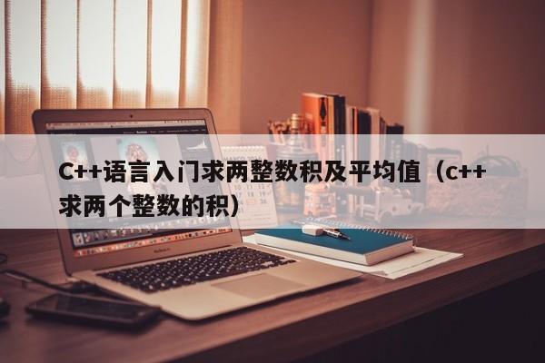 C++语言入门求两整数积及平均值（c++求两个整数的积）-第1张图片-东莞河马信息技术